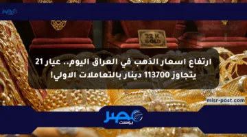 ارتفاع أسعار الذهب في العراق اليوم.. عيار 21 يتجاوز 113700 دينار بالتعاملات الأولى!